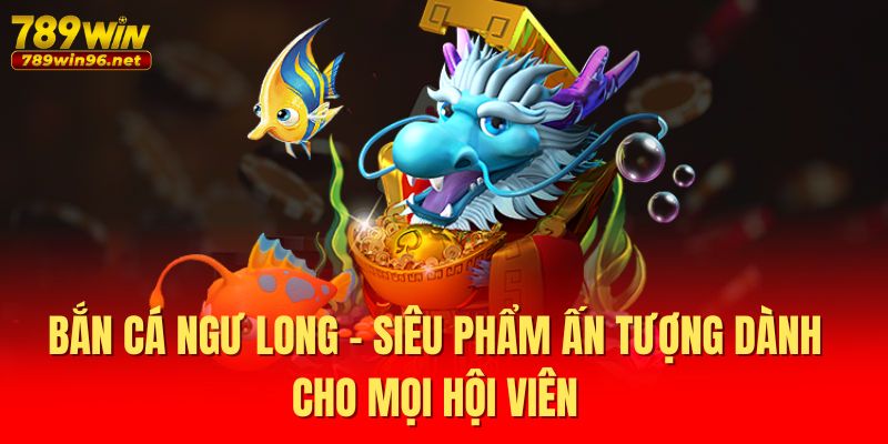 Bắn Cá Ngư Long - Siêu Phẩm Ấn Tượng Dành Cho Mọi Hội Viên 1 Bắn Cá Ngư Long